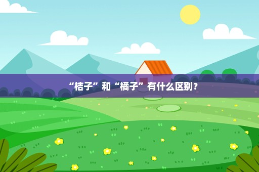 “桔子”和“橘子”有什么区别？