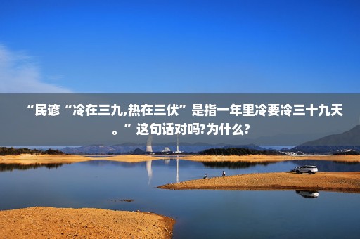 “民谚“冷在三九,热在三伏”是指一年里冷要冷三十九天。”这句话对吗?为什么?