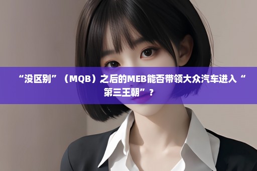 “没区别”（MQB）之后的MEB能否带领大众汽车进入“第三王朝”？