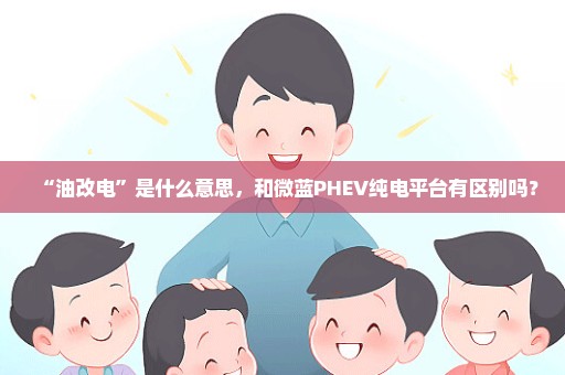 “油改电”是什么意思，和微蓝PHEV纯电平台有区别吗？