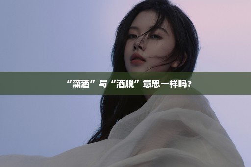 “潇洒”与“洒脱”意思一样吗？