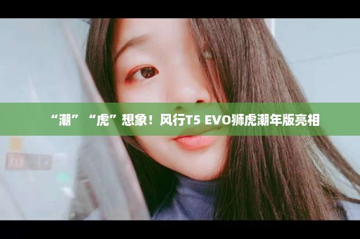 “潮”“虎”想象！风行T5 EVO狮虎潮年版亮相