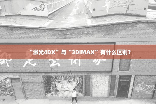 “激光4DX”与“3DIMAX”有什么区别？