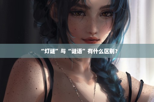 “灯谜”与“谜语”有什么区别？