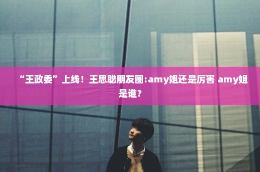 “王政委”上线！王思聪朋友圈:amy姐还是厉害 amy姐是谁？