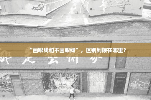 “画眼线和不画眼线”，区别到底在哪里？