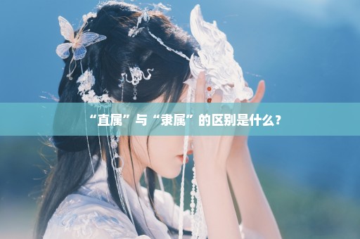 “直属”与“隶属”的区别是什么？