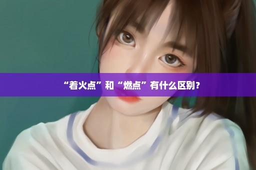 “着火点”和“燃点”有什么区别？