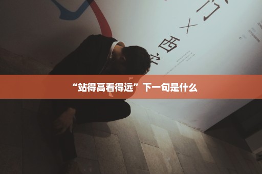 “站得高看得远”下一句是什么