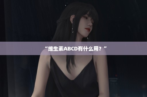 “维生素ABCD有什么用？”