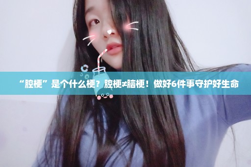 “腔梗”是个什么梗？腔梗≠脑梗！做好6件事守护好生命