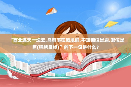 “西北连天一块云,乌鸦落在凤凰群,不知哪位是君,哪位是臣(锦绣良缘)”的下一句是什么？