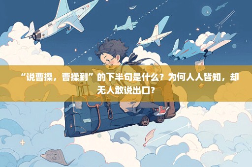 “说曹操，曹操到”的下半句是什么？为何人人皆知，却无人敢说出口？