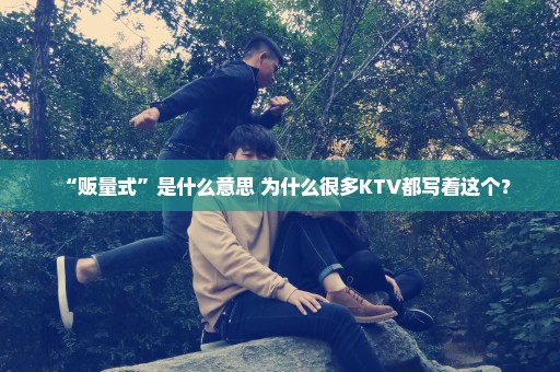 “贩量式”是什么意思 为什么很多KTV都写着这个？