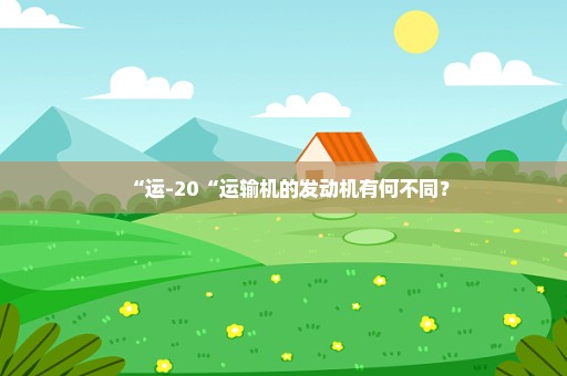 “运-20“运输机的发动机有何不同？