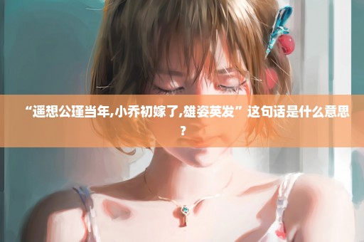 “遥想公瑾当年,小乔初嫁了,雄姿英发”这句话是什么意思？