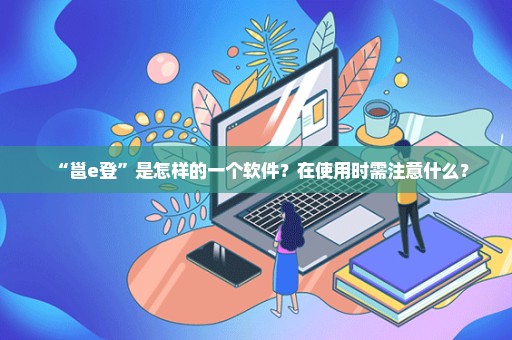 “邕e登”是怎样的一个软件？在使用时需注意什么？