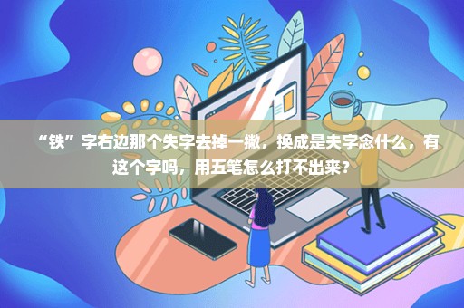 “铁”字右边那个失字去掉一撇，换成是夫字念什么，有这个字吗，用五笔怎么打不出来？