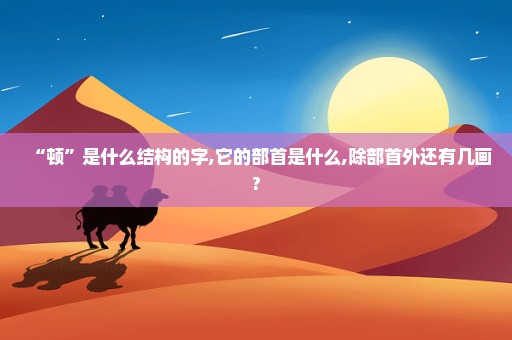 “顿”是什么结构的字,它的部首是什么,除部首外还有几画?