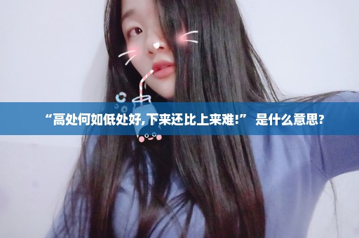 “高处何如低处好,下来还比上来难!” 是什么意思?