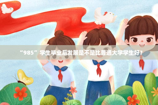 “985”学生毕业后发展是不是比普通大学学生好？