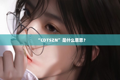 “CDTSZN”是什么意思？