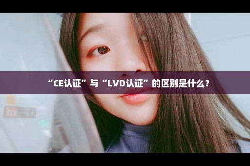 “CE认证”与“LVD认证”的区别是什么？