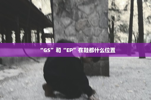 “GS”和“EP”在鞋都什么位置