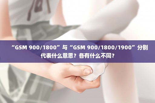 “GSM 900/1800”与“GSM 900/1800/1900”分别代表什么意思？各有什么不同？