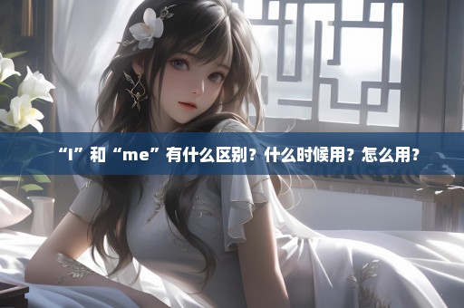 “I”和“me”有什么区别？什么时候用？怎么用？