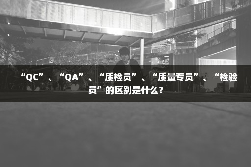 “QC”、“QA”、“质检员”、“质量专员”、“检验员”的区别是什么？