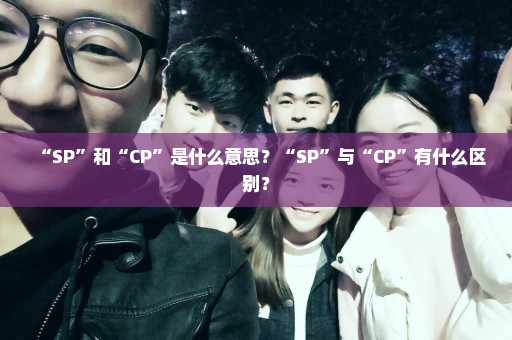 “SP”和“CP”是什么意思？“SP”与“CP”有什么区别？