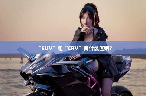 “SUV”和“CRV”有什么区别？