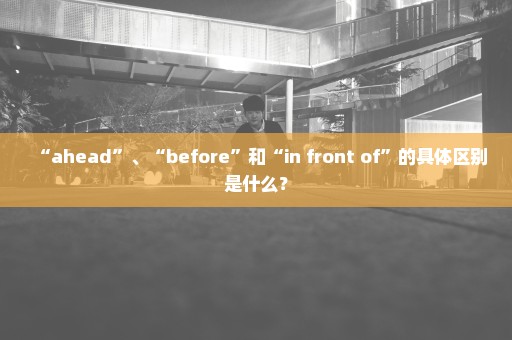 “ahead”、“before”和“in front of”的具体区别是什么？