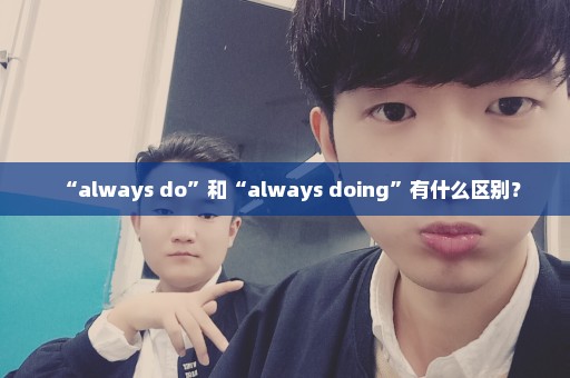 “always do”和“always doing”有什么区别？