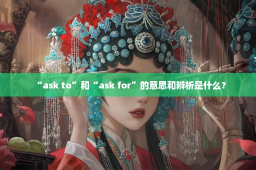 “ask to”和“ask for”的意思和辨析是什么？