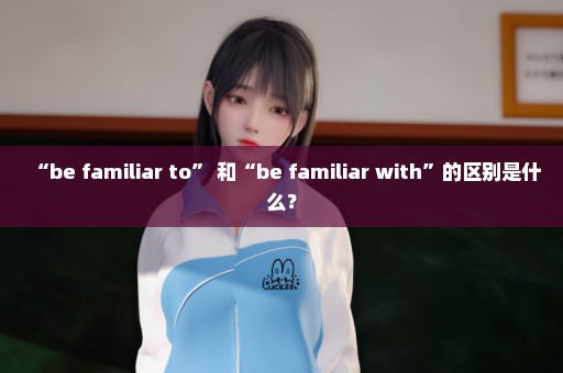 “be familiar to” 和“be familiar with”的区别是什么？