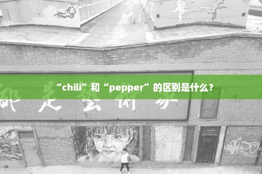 “chili”和“pepper”的区别是什么？