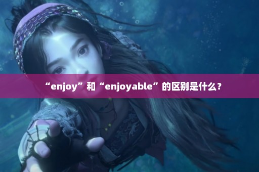 “enjoy”和“enjoyable”的区别是什么？