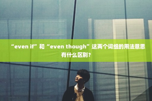 “even if”和“even though”这两个词组的用法意思有什么区别？