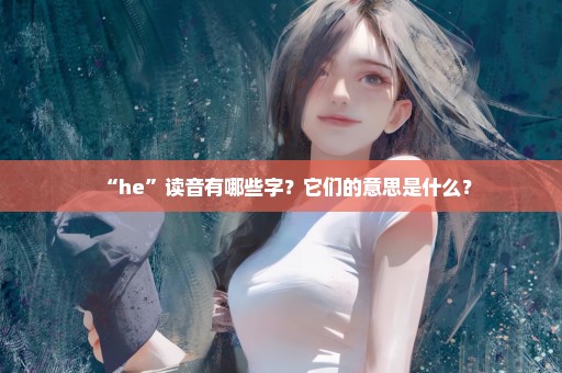 “he”读音有哪些字？它们的意思是什么？