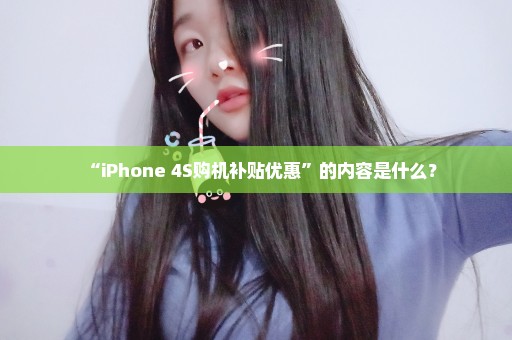 “iPhone 4S购机补贴优惠”的内容是什么？