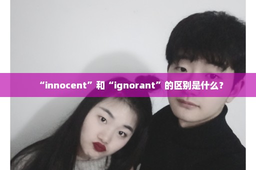 “innocent”和“ignorant”的区别是什么？