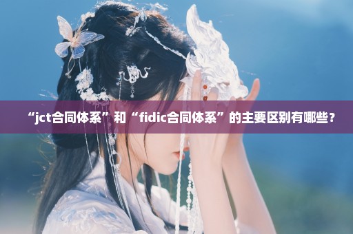 “jct合同体系”和“fidic合同体系”的主要区别有哪些？