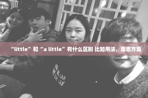 “little”和“a little”有什么区别 比如用法，意思方面