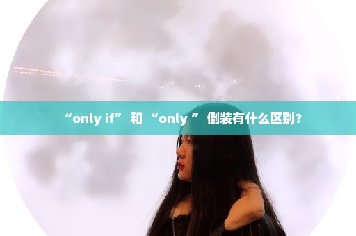 “only if” 和 “only ” 倒装有什么区别？