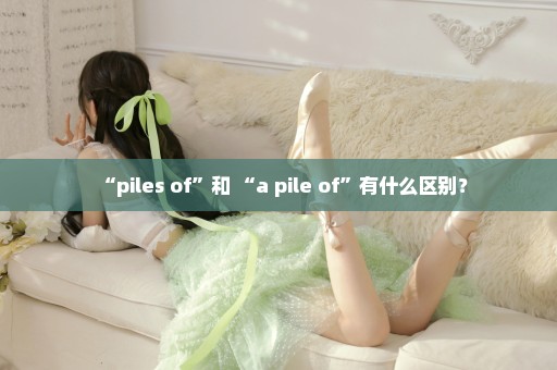 “piles of”和 “a pile of”有什么区别？