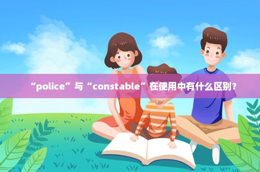 “police”与“constable”在使用中有什么区别？