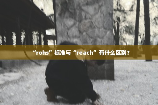 “rohs”标准与“reach”有什么区别？