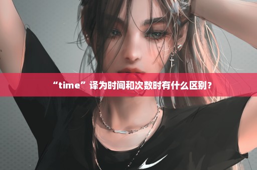 “time”译为时间和次数时有什么区别？